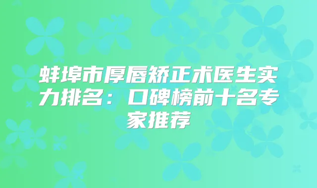 蚌埠市厚唇矫正术医生实力排名:口碑榜前十名专家推荐