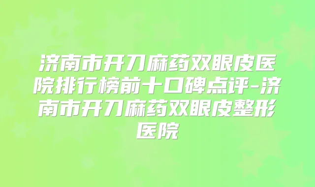 济南市开刀麻药双眼皮医院排行榜前十口碑点评-济南市开刀麻药双眼皮整形医院