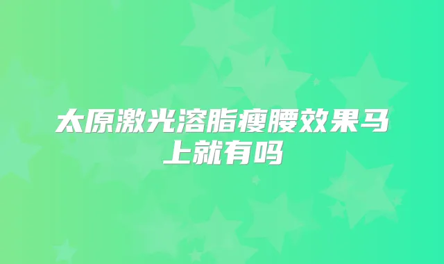 太原激光溶脂瘦腰效果马上就有吗