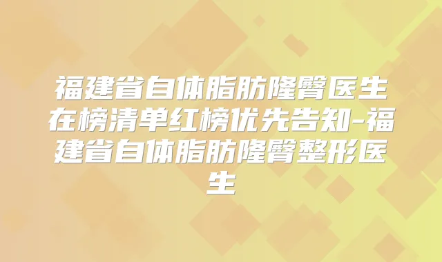 福建省自体脂肪隆臀医生在榜清单红榜优先告知-福建省自体脂肪隆臀整形医生