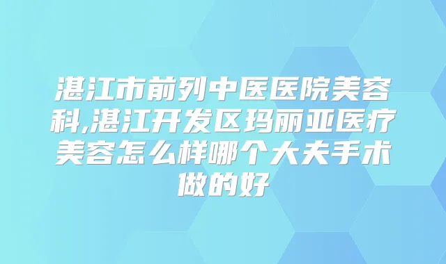 湛江市前列中医医院美容科,湛江开发区玛丽亚医疗美容怎么样哪个大夫手术做的好