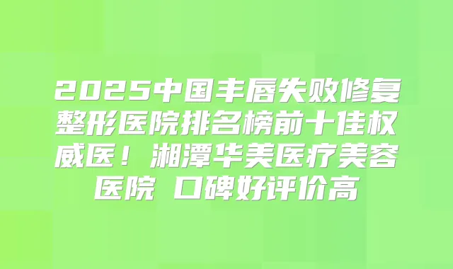 2025中国丰唇失败修复整形医院排名榜前十佳医！湘潭华美医疗美容医院﻿口碑好评价高