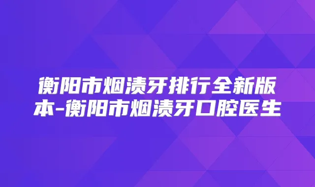 衡阳市烟渍牙排行全新版本-衡阳市烟渍牙口腔医生