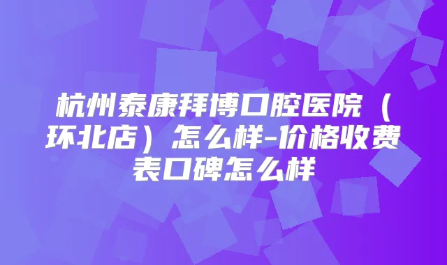 杭州泰康拜博口腔医院（环北店）怎么样-价格收费表口碑怎么样