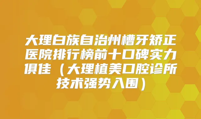 大理白族自治州槽牙矫正医院排行榜前十口碑实力俱佳（大理植美口腔诊所技术强势入围）