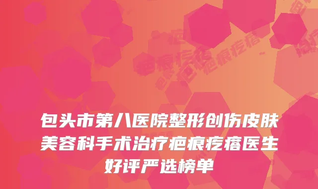 包头市第八医院整形创伤皮肤美容科手术疤痕疙瘩医生好评严选榜单