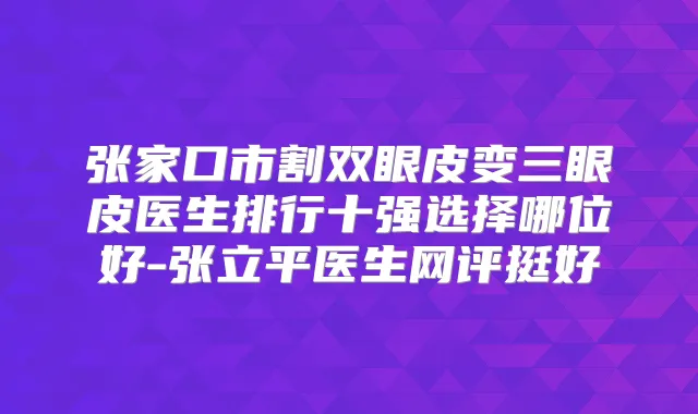 张家口市割双眼皮变三眼皮医生排行十强选择哪位好-张立平医生网评挺好