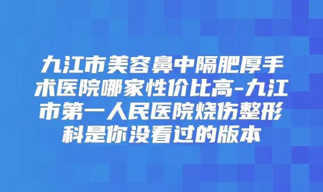 九江市美容鼻中隔肥厚手术医院哪家性价比高-九江市第一人民医院烧伤整形科是你没看过的版本