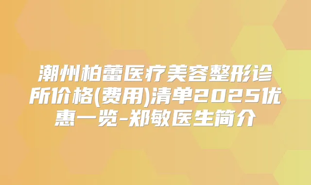 潮州柏蕾医疗美容整形诊所价格(费用)清单2025优惠一览-郑敏医生简介