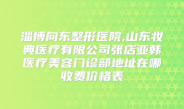 淄博向东整形医院,山东妆典医疗有限公司张店亚韩医疗美容门诊部地址在哪收费价格表