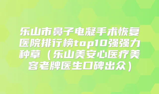 乐山市鼻子电凝手术恢复医院排行榜top10强强力种草（乐山美安心医疗美容老牌医生口碑出众）