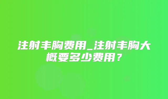 注射丰胸费用_注射丰胸大概要多少费用？