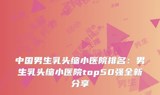 中国男生乳头缩小医院排名：男生乳头缩小医院top50强全新分享