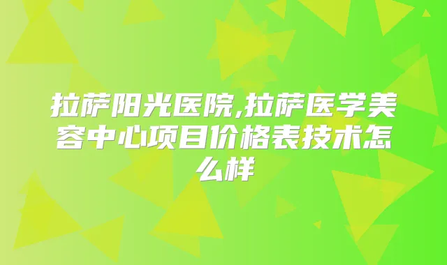 拉萨阳光医院,拉萨医学美容中心项目价格表技术怎么样