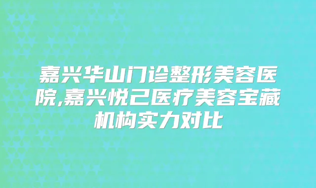嘉兴华山门诊整形美容医院,嘉兴悦己医疗美容宝藏机构实力对比