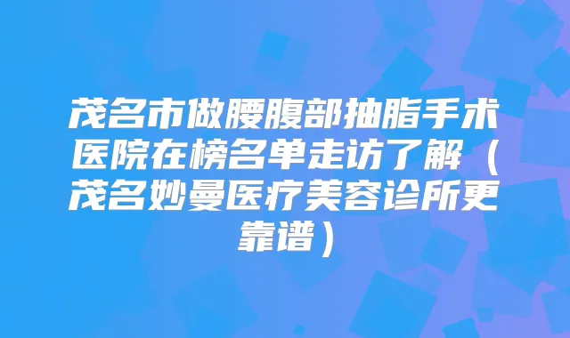 茂名市做腰腹部抽脂手术医院在榜名单走访了解（茂名妙曼医疗美容诊所更靠谱）