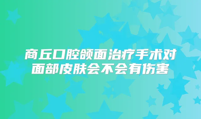 商丘口腔颌面手术对面部皮肤会不会有伤害