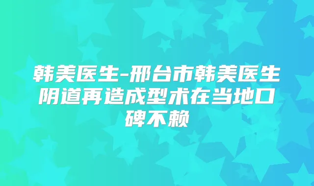 韩美医生-邢台市韩美医生阴道再造成型术在当地口碑不赖