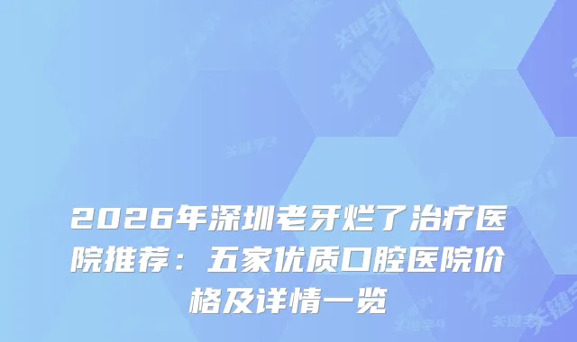 2026年深圳老牙烂了医院推荐：五家优质口腔医院价格及详情一览