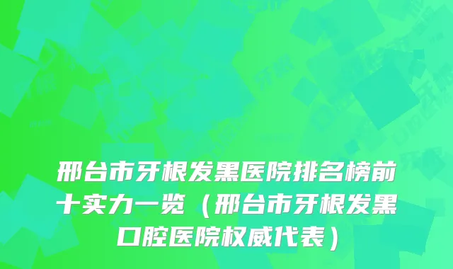 邢台市牙根发黑医院排名榜前十实力一览（邢台市牙根发黑口腔医院代表）
