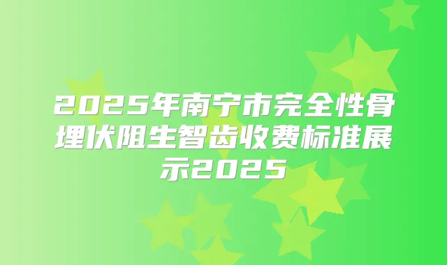 2025年南宁市完全性骨埋伏阻生智齿收费标准展示2025