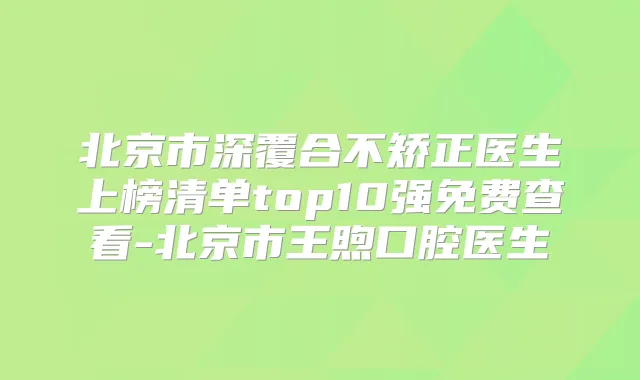 北京市深覆合不矫正医生上榜清单top10强免费查看-北京市王煦口腔医生