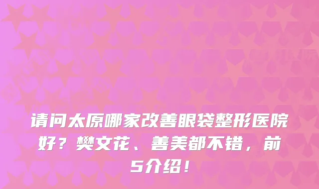 请问太原哪家眼袋整形医院好?樊文花、善美都不错,前5介绍!