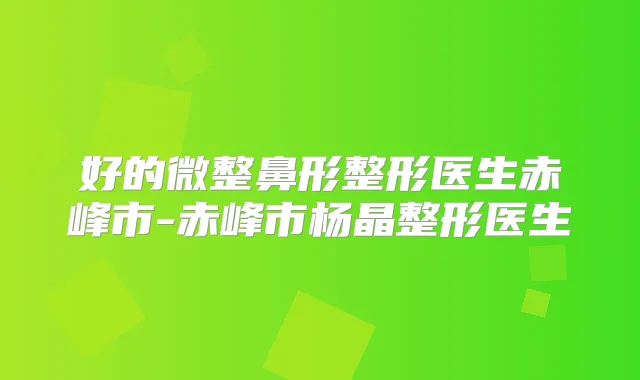 好的微整鼻形整形医生赤峰市-赤峰市杨晶整形医生