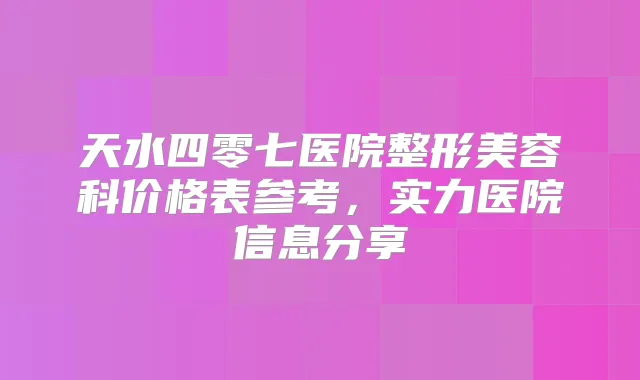 天水四零七医院整形美容科价格表参考,实力医院信息分享