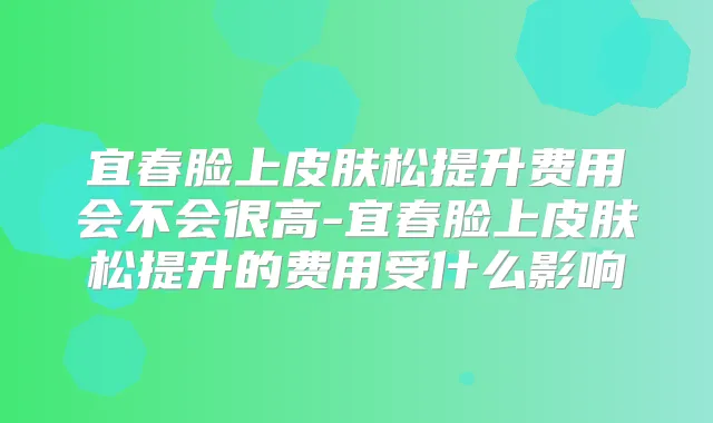 宜春脸上皮肤松提升费用会不会很高-宜春脸上皮肤松提升的费用受什么影响