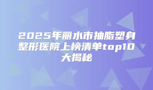 2025年丽水市抽脂塑身整形医院上榜清单top10大揭秘