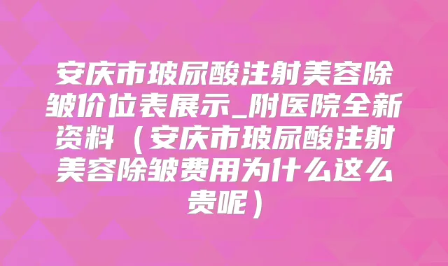 安庆市玻尿酸注射美容除皱价位表展示_附医院全新资料（安庆市玻尿酸注射美容除皱费用为什么这么贵呢）