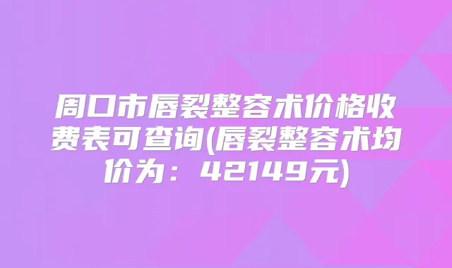 周口市唇裂整容术价格收费表可查询(唇裂整容术均价为：42149元)