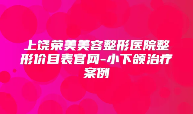 上饶荣美美容整形医院整形价目表官网-小下颌案例