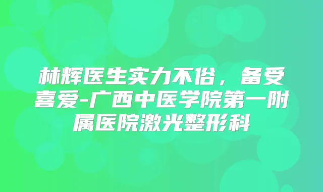 林辉医生实力不俗，备受喜爱-广西中医学院第一附属医院激光整形科