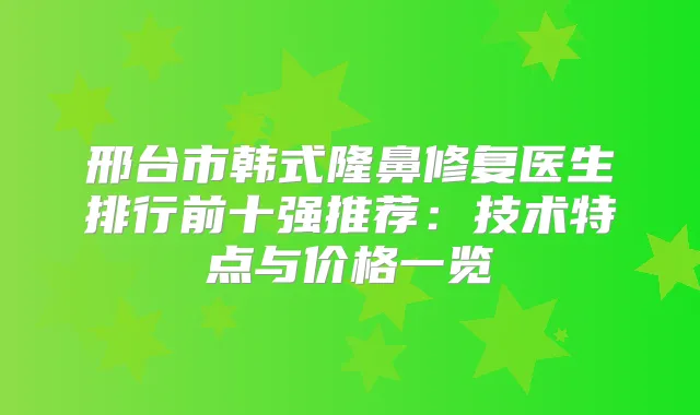 邢台市韩式隆鼻修复医生排行前十强推荐：技术特点与价格一览