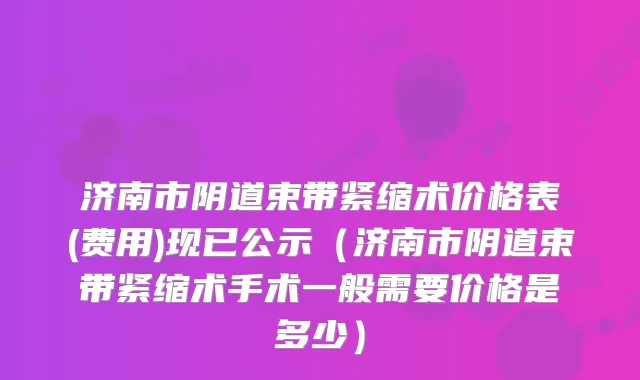 济南市阴道束带紧缩术价格表(费用)现已公示(济南市阴道束带紧缩术手术一般需要价格是多少)