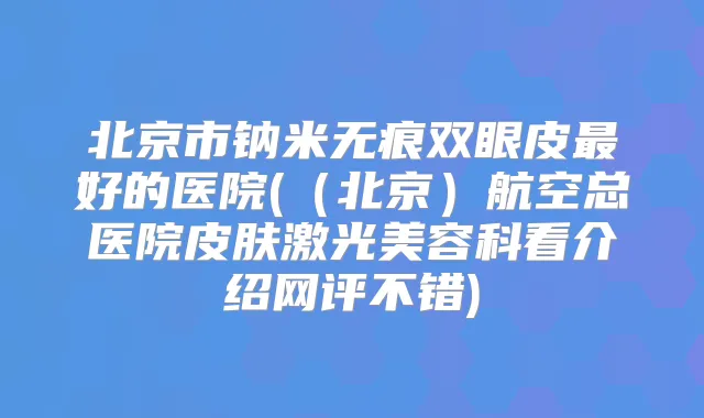 北京市钠米无痕双眼皮好的医院(（北京）航空总医院皮肤激光美容科看介绍网评不错)