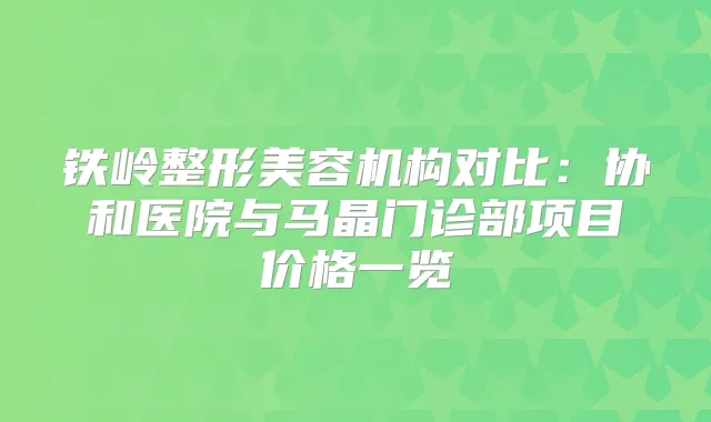 铁岭整形美容机构对比：协和医院与马晶门诊部项目价格一览
