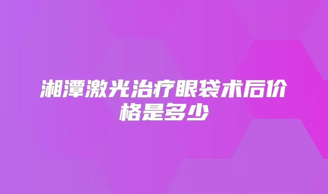 湘潭激光眼袋术后价格是多少