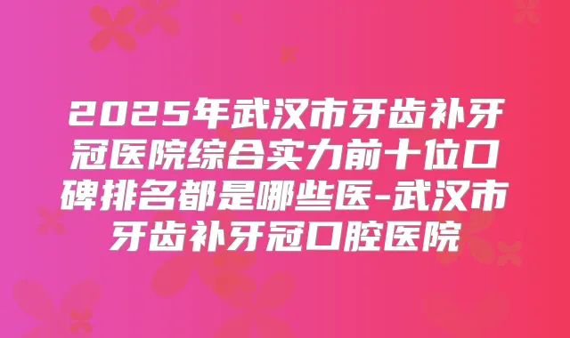 2025年武汉市牙齿补牙冠医院综合实力前十位口碑排名都是哪些医-武汉市牙齿补牙冠口腔医院