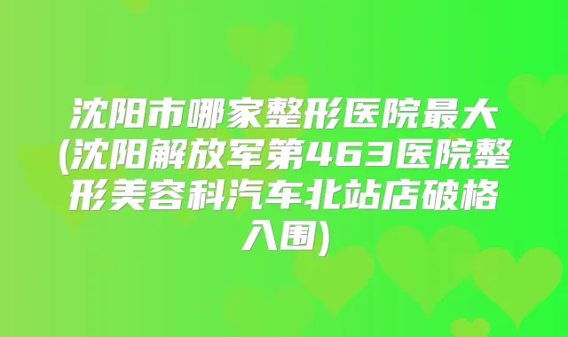 沈阳市哪家整形医院大(沈阳解放军第463医院整形美容科汽车北站店破格入围)