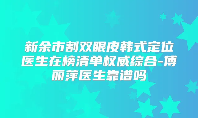 新余市割双眼皮韩式定位医生在榜清单综合-傅丽萍医生靠谱吗