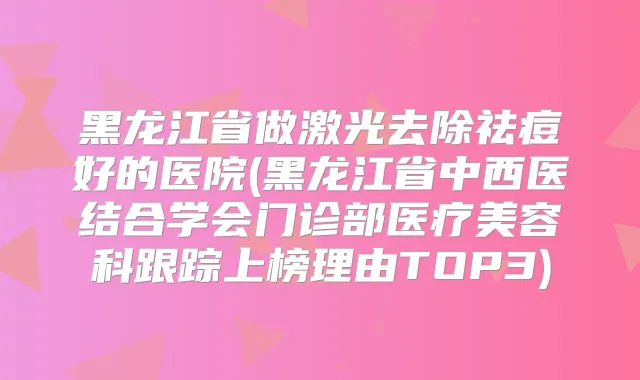 黑龙江省做激光去除祛痘好的医院(黑龙江省中西医结合学会门诊部医疗美容科跟踪上榜理由TOP3)