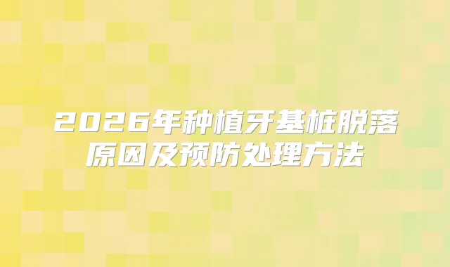 2026年种植牙基桩脱落原因及预防处理方法