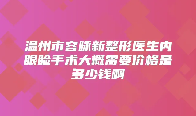 温州市容咏新整形医生内眼睑手术大概需要价格是多少钱啊