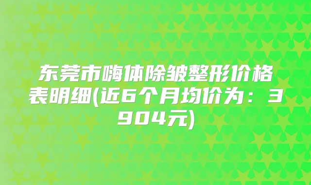 东莞市嗨体除皱整形价格表明细(近6个月均价为：3904元)