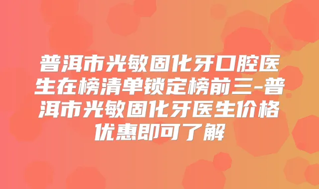 普洱市光敏固化牙口腔医生在榜清单锁定榜前三-普洱市光敏固化牙医生价格优惠即可了解