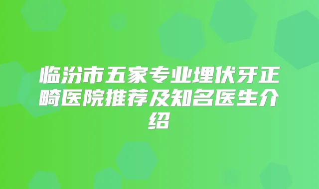 临汾市五家专业埋伏牙正畸医院推荐及知名医生介绍