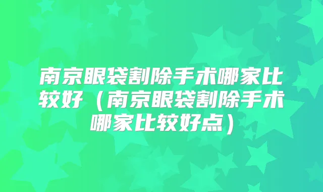 南京眼袋割除手术哪家比较好(南京眼袋割除手术哪家比较好点)